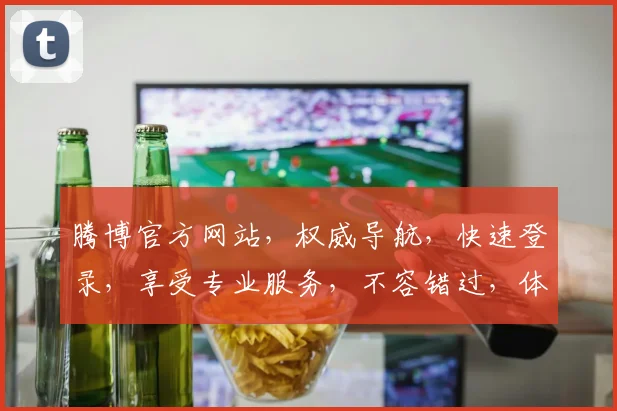 腾博官方网站，权威导航，快速登录，享受专业服务，不容错过，体验极致便捷