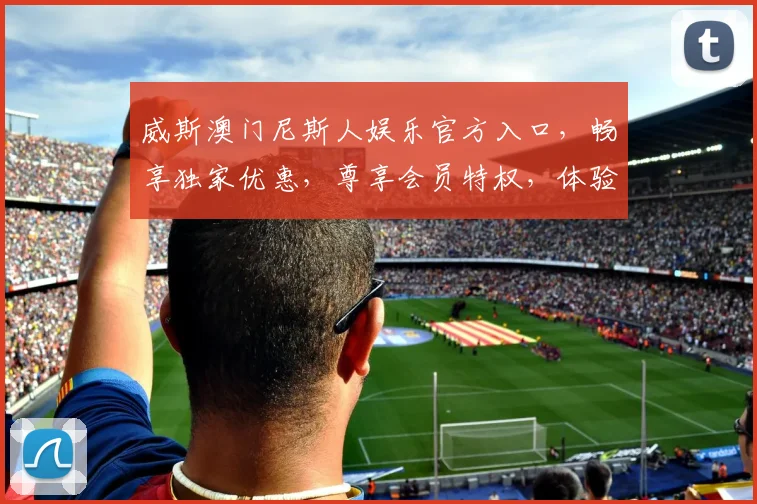 威斯澳门尼斯人娱乐官方入口，畅享独家优惠，尊享会员特权，体验非凡娱乐