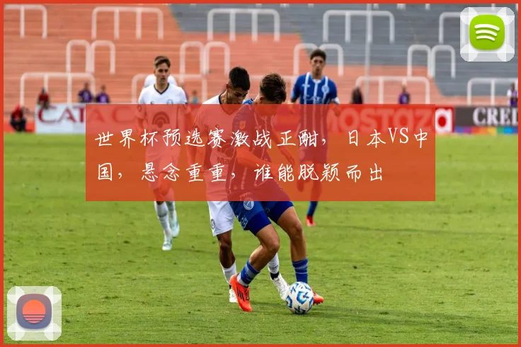 世界杯预选赛激战正酣，日本VS中国，悬念重重，谁能脱颖而出