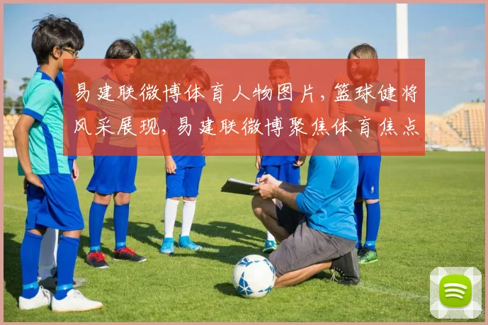 易建联微博体育人物图片,篮球健将风采展现,易建联微博聚焦体育焦点,一睹为快