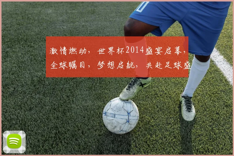 激情燃动，世界杯2014盛宴启幕，全球瞩目，梦想启航，共赴足球盛宴